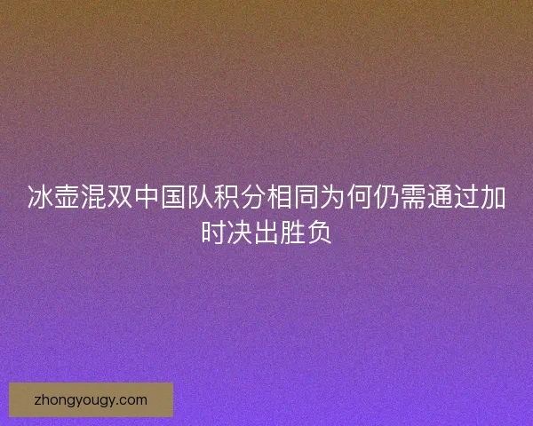 冰壶混双中国队积分相同为何仍需通过加时决出胜负