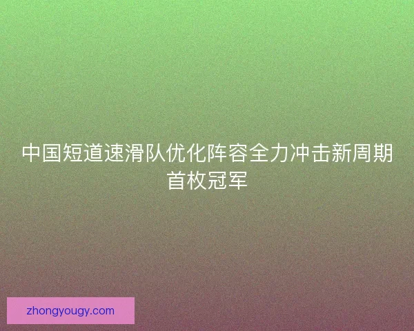 中国短道速滑队优化阵容全力冲击新周期首枚冠军