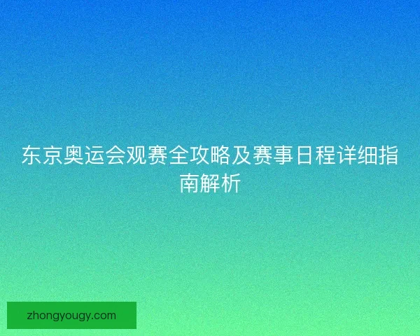 东京奥运会观赛全攻略及赛事日程详细指南解析