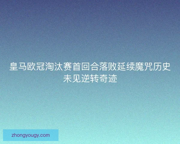 皇马欧冠淘汰赛首回合落败延续魔咒历史未见逆转奇迹