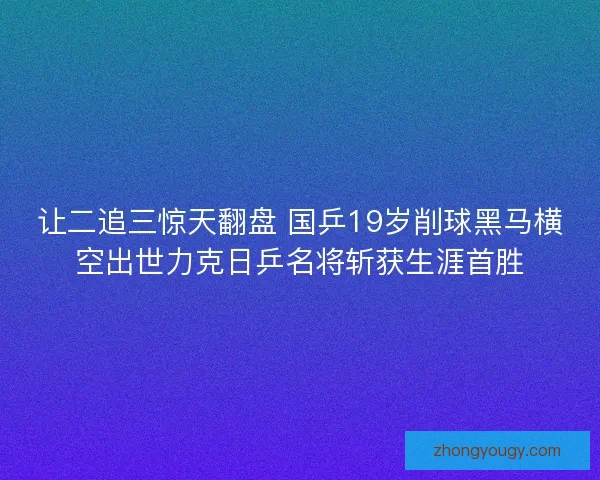 让二追三惊天翻盘 国乒19岁削球黑马横空出世力克日乒名将斩获生涯首胜