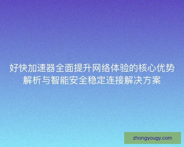 好快加速器全面提升网络体验的核心优势解析与智能安全稳定连接解决方案