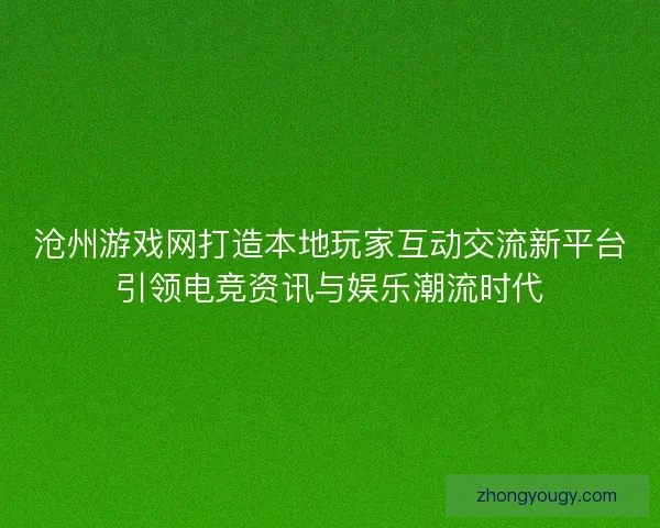 沧州游戏网打造本地玩家互动交流新平台引领电竞资讯与娱乐潮流时代