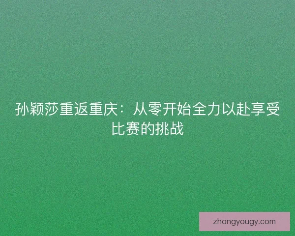 孙颖莎重返重庆：从零开始全力以赴享受比赛的挑战