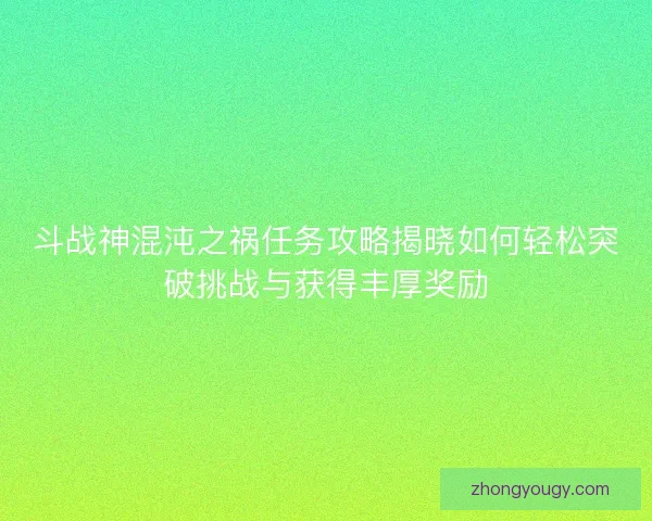 斗战神混沌之祸任务攻略揭晓如何轻松突破挑战与获得丰厚奖励