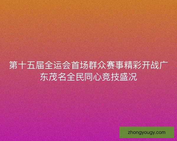 第十五届全运会首场群众赛事精彩开战广东茂名全民同心竞技盛况