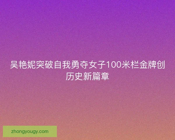 吴艳妮突破自我勇夺女子100米栏金牌创历史新篇章
