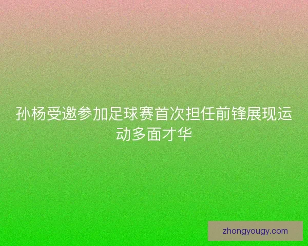 孙杨受邀参加足球赛首次担任前锋展现运动多面才华