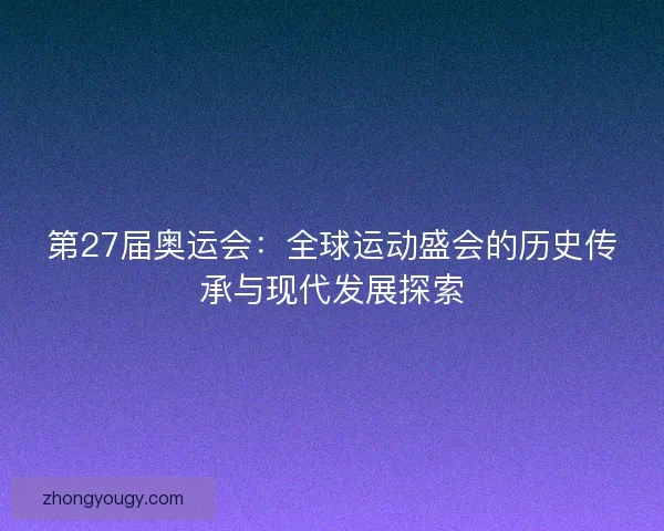 第27届奥运会：全球运动盛会的历史传承与现代发展探索
