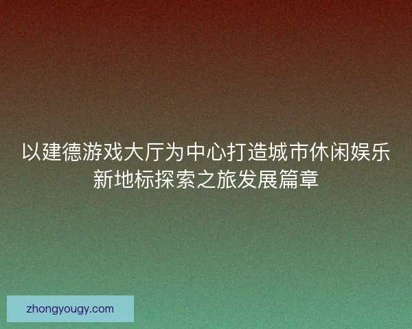 以建德游戏大厅为中心打造城市休闲娱乐新地标探索之旅发展篇章