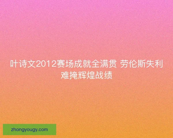 叶诗文2012赛场成就全满贯 劳伦斯失利难掩辉煌战绩