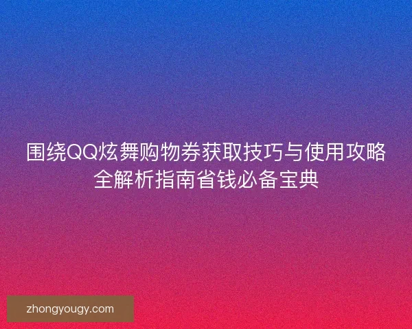 围绕QQ炫舞购物券获取技巧与使用攻略全解析指南省钱必备宝典