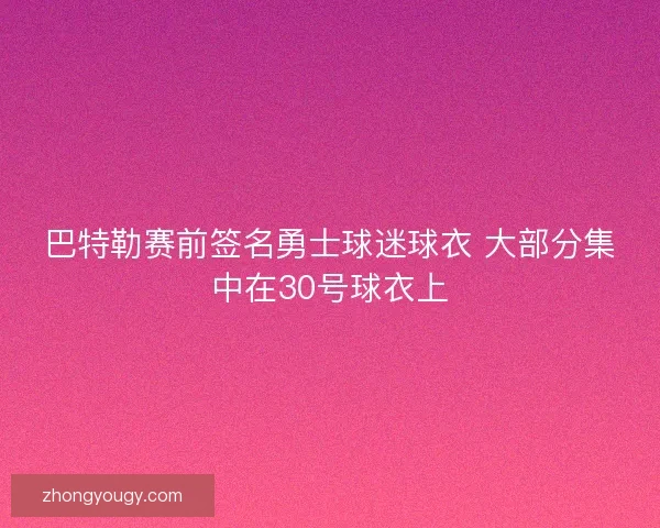 巴特勒赛前签名勇士球迷球衣 大部分集中在30号球衣上