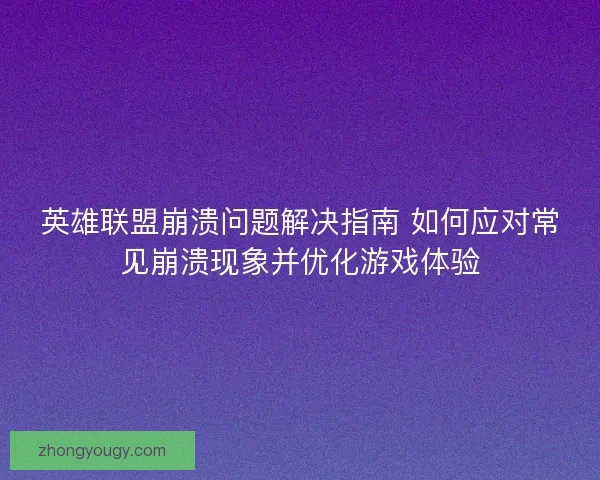 英雄联盟崩溃问题解决指南 如何应对常见崩溃现象并优化游戏体验