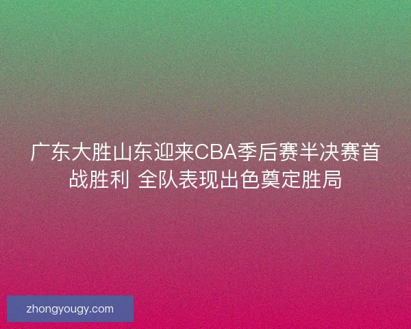 广东大胜山东迎来CBA季后赛半决赛首战胜利 全队表现出色奠定胜局