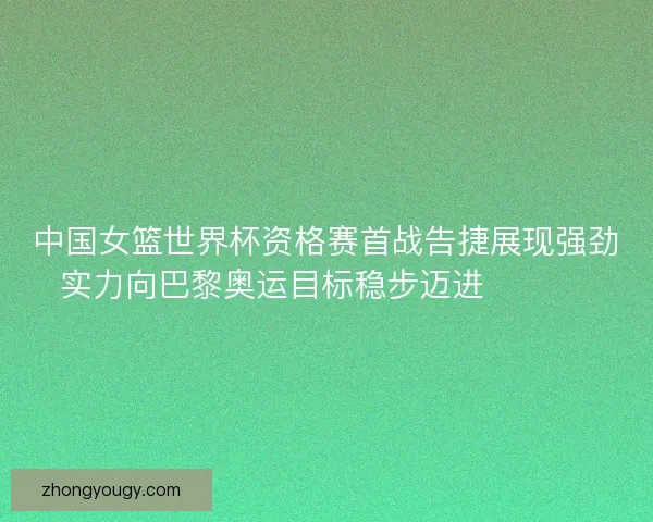 中国女篮世界杯资格赛首战告捷展现强劲实力向巴黎奥运目标稳步迈进 🏀🇨🇳